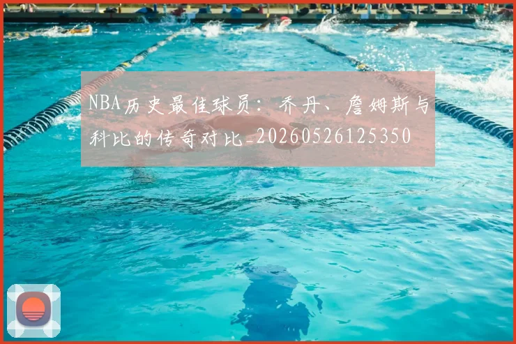 NBA历史最佳球员:乔丹、詹姆斯与科比的传奇对比_20260526125350
