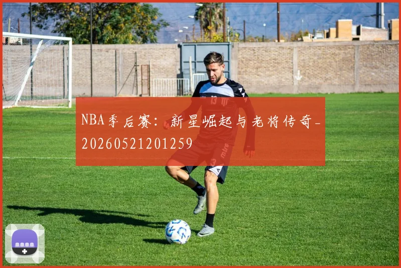 NBA季后赛:新星崛起与老将传奇_20260521201259