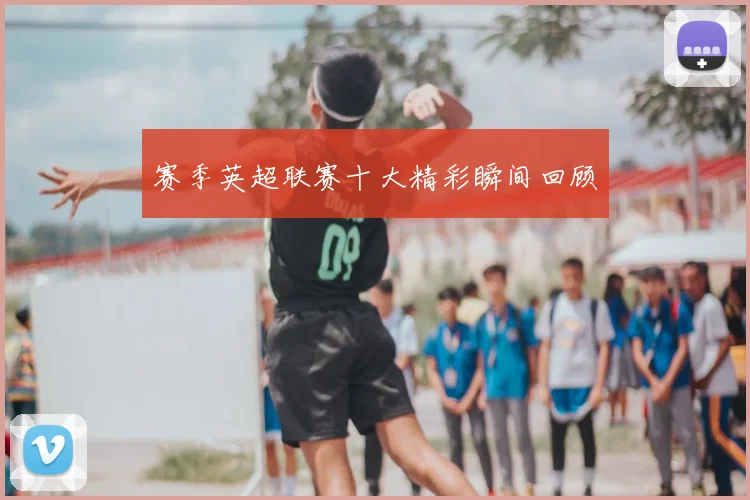 赛季英超联赛十大精彩瞬间回顾