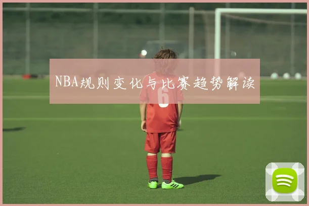 NBA规则变化与比赛趋势解读