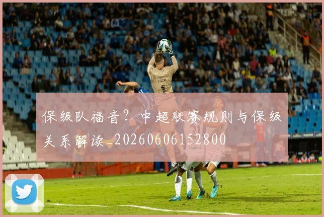 保级队福音？中超联赛规则与保级关系解读_20260606152800
