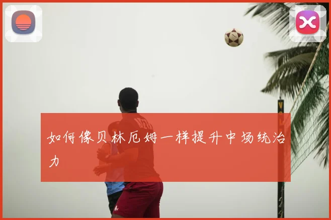 如何像贝林厄姆一样提升中场统治力