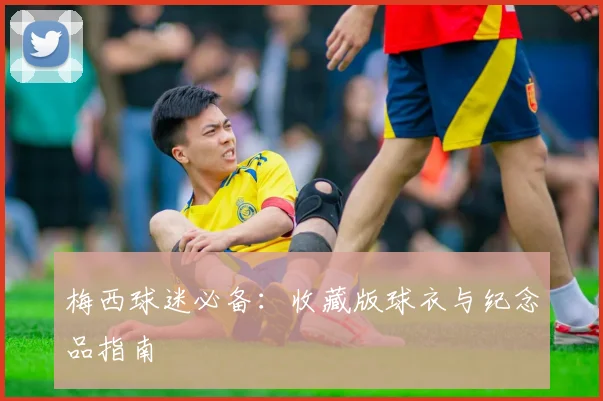 梅西球迷必备:收藏版球衣与纪念品指南