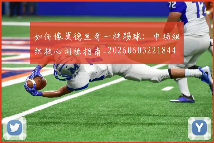 如何像莫德里奇一样踢球：中场组织核心训练指南_20260603221844