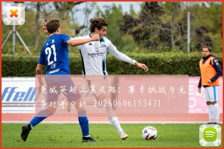 曼城英超卫冕之路:赛季挑战与竞争对手分析_20260606153431