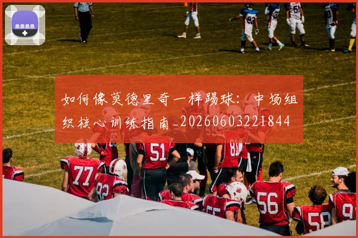 如何像莫德里奇一样踢球:中场组织核心训练指南_20260603221844