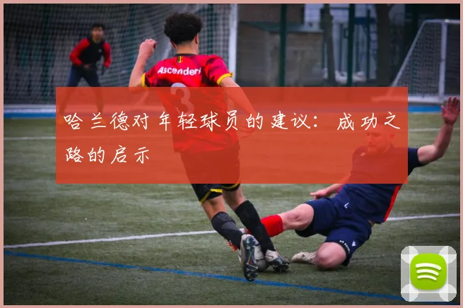 哈兰德对年轻球员的建议:成功之路的启示