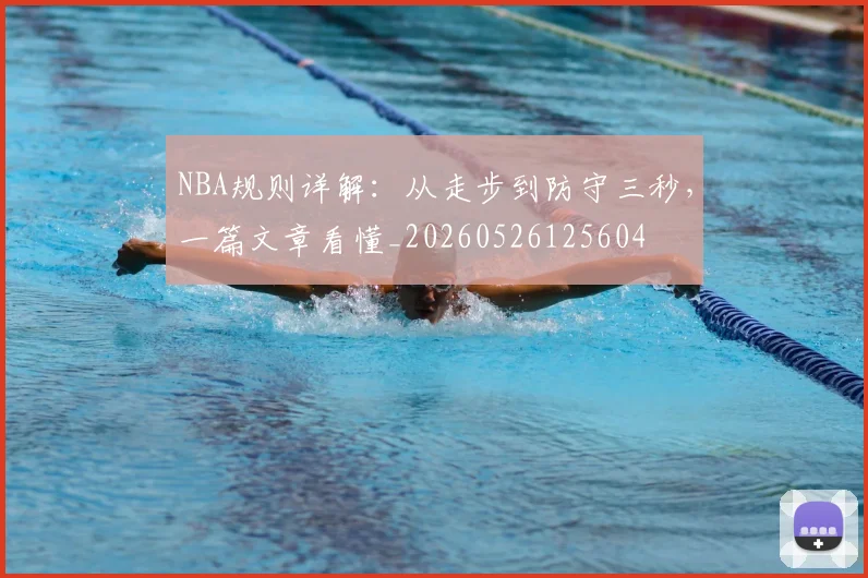 NBA规则详解:从走步到防守三秒,一篇文章看懂_20260526125604