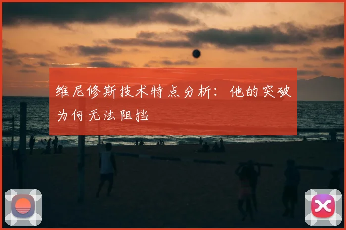维尼修斯技术特点分析:他的突破为何无法阻挡