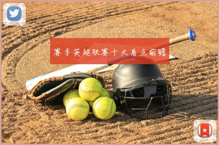 赛季英超联赛十大看点前瞻