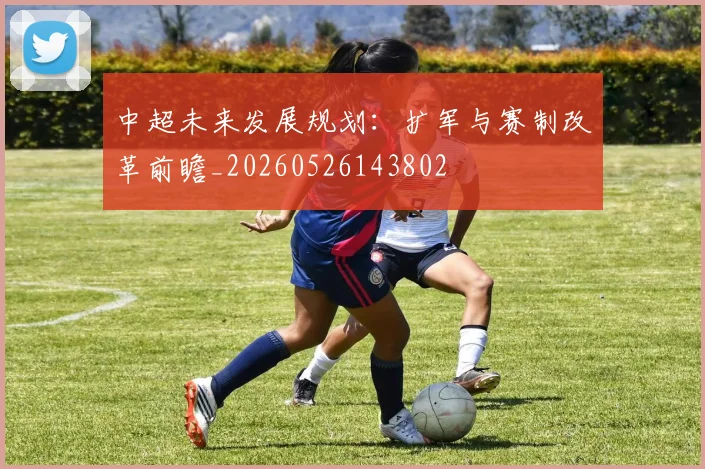 中超未来发展规划:扩军与赛制改革前瞻_20260526143802