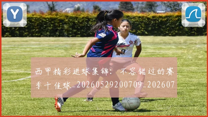 西甲精彩进球集锦:不容错过的赛季十佳球_20260529200709_20260703181912