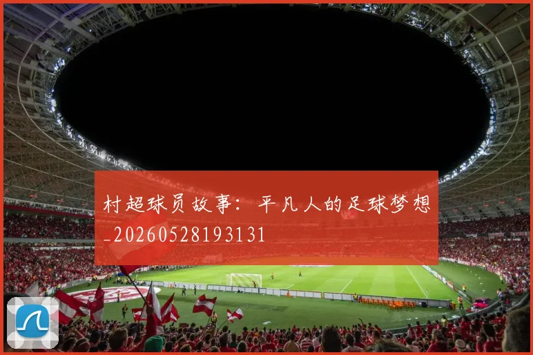 村超球员故事:平凡人的足球梦想_20260528193131