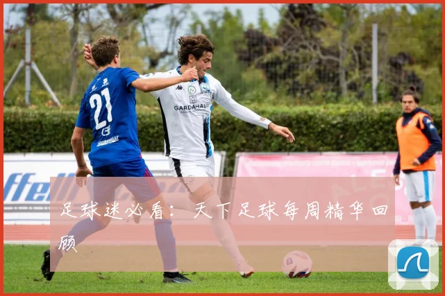 足球迷必看:天下足球每周精华回顾