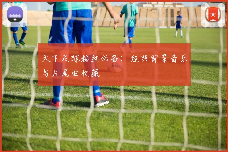 天下足球粉丝必备:经典背景音乐与片尾曲收藏