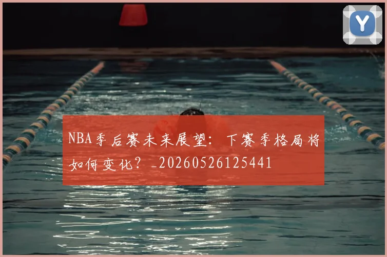 NBA季后赛未来展望:下赛季格局将如何变化?_20260526125441
