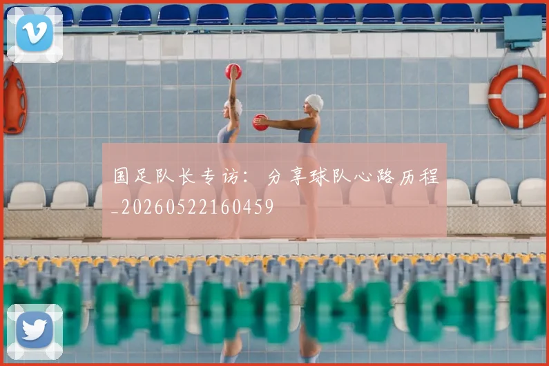 国足队长专访：分享球队心路历程_20260522160459