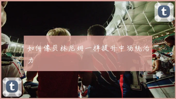 如何像贝林厄姆一样提升中场统治力