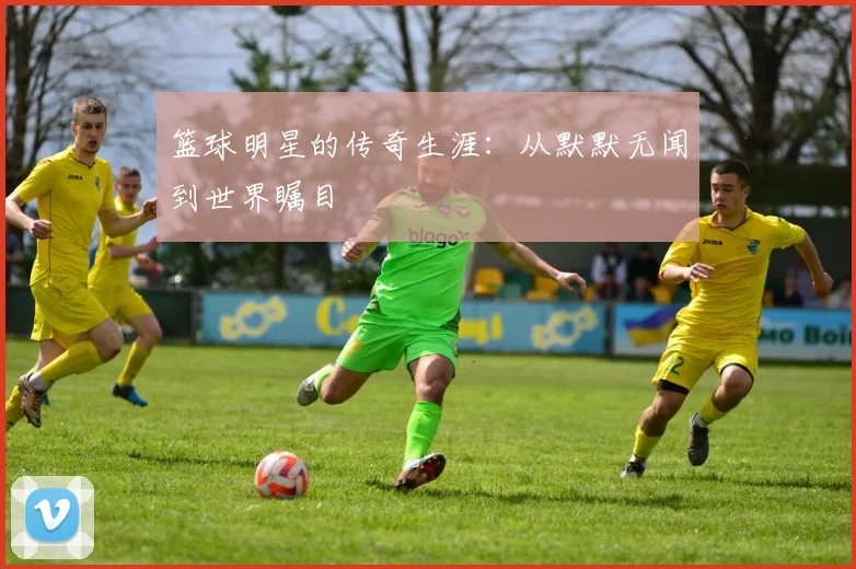 篮球明星的传奇生涯：从默默无闻到世界瞩目