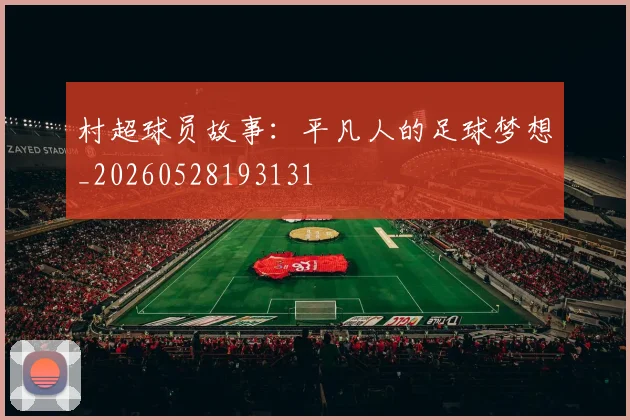 村超球员故事:平凡人的足球梦想_20260528193131