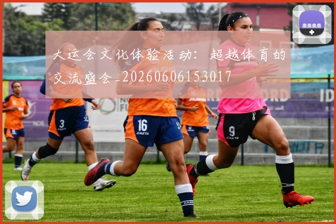 大运会文化体验活动:超越体育的交流盛会_20260606153017