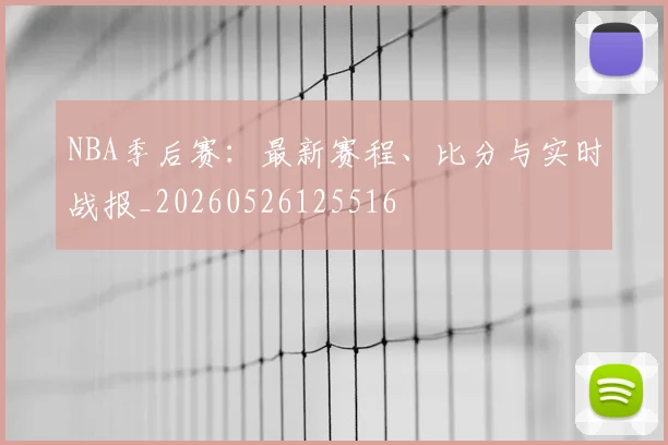 NBA季后赛:最新赛程、比分与实时战报_20260526125516