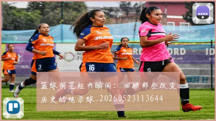 篮球明星经典瞬间:回顾那些改变历史的绝杀球_20260523113644