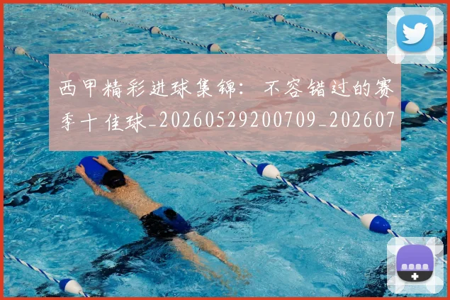 西甲精彩进球集锦：不容错过的赛季十佳球_20260529200709_20260703181912