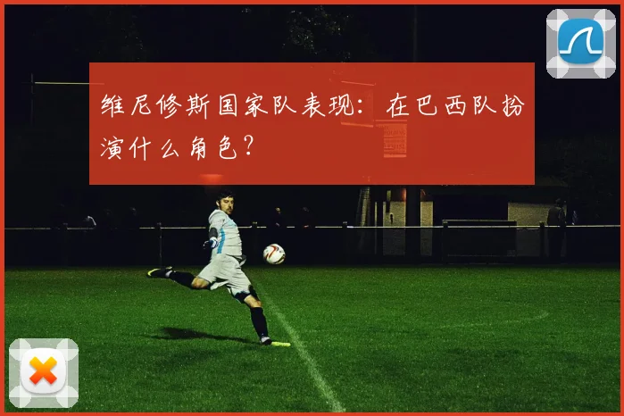 维尼修斯国家队表现:在巴西队扮演什么角色?