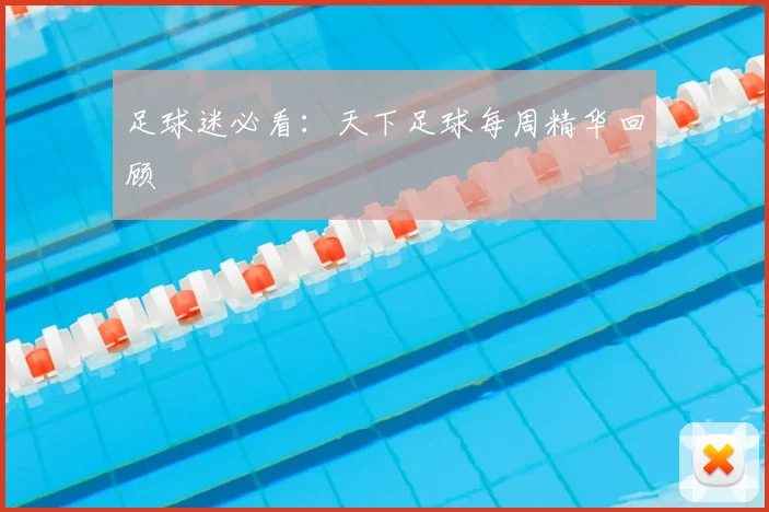 足球迷必看:天下足球每周精华回顾