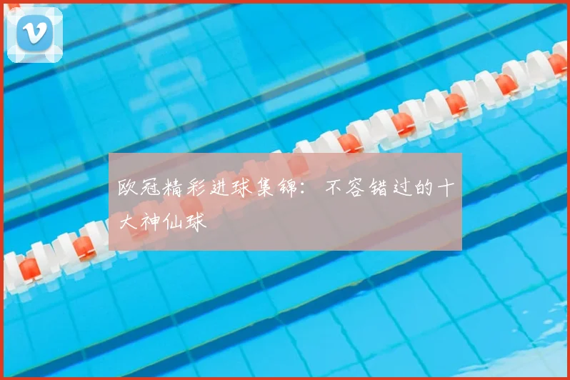 欧冠精彩进球集锦:不容错过的十大神仙球