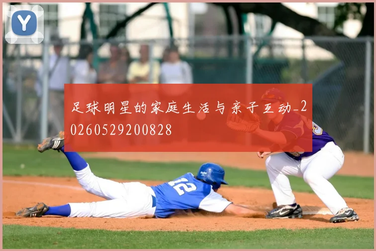 足球明星的家庭生活与亲子互动_20260529200828