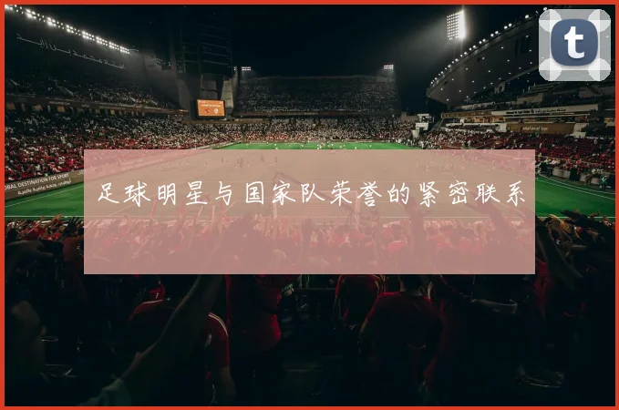 足球明星与国家队荣誉的紧密联系