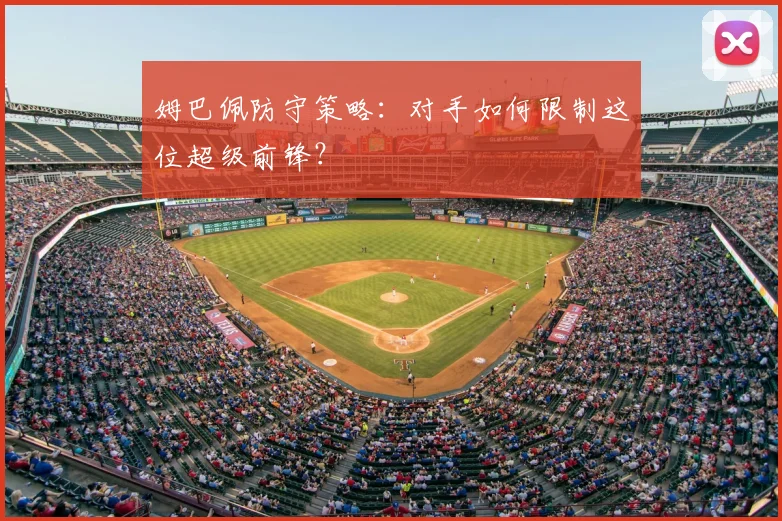 姆巴佩防守策略:对手如何限制这位超级前锋?