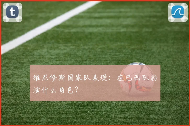 维尼修斯国家队表现：在巴西队扮演什么角色？