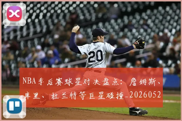 NBA季后赛球星对决盘点：詹姆斯、库里、杜兰特等巨星碰撞_20260526125443