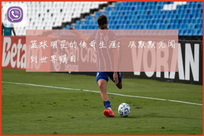 篮球明星的传奇生涯:从默默无闻到世界瞩目