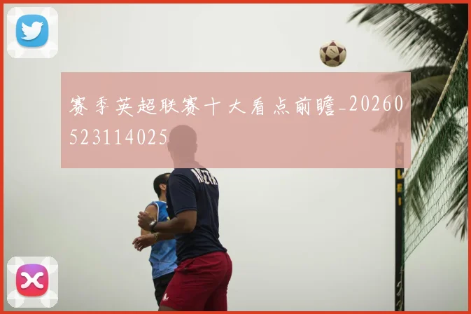 赛季英超联赛十大看点前瞻_20260523114025