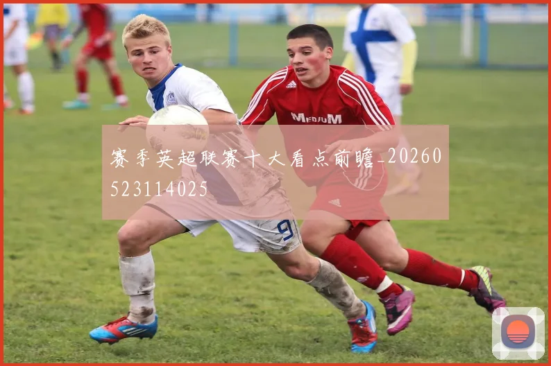 赛季英超联赛十大看点前瞻_20260523114025
